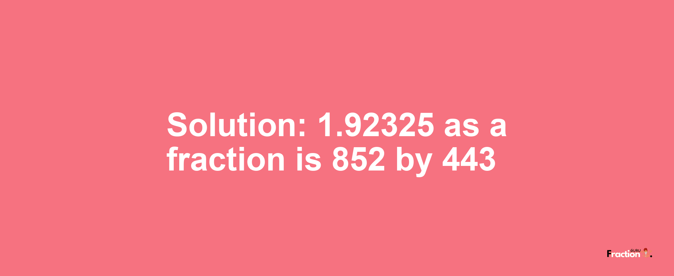 Solution:1.92325 as a fraction is 852/443